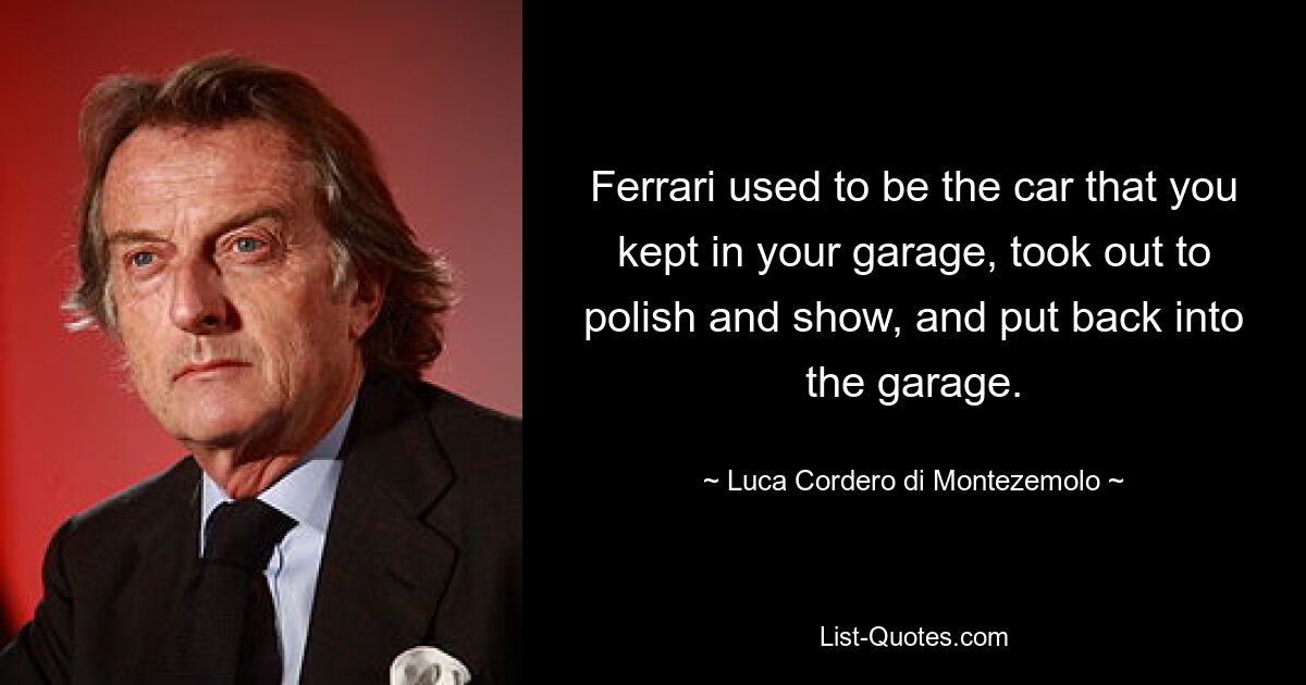 Ferrari used to be the car that you kept in your garage, took out to polish and show, and put back into the garage. — © Luca Cordero di Montezemolo