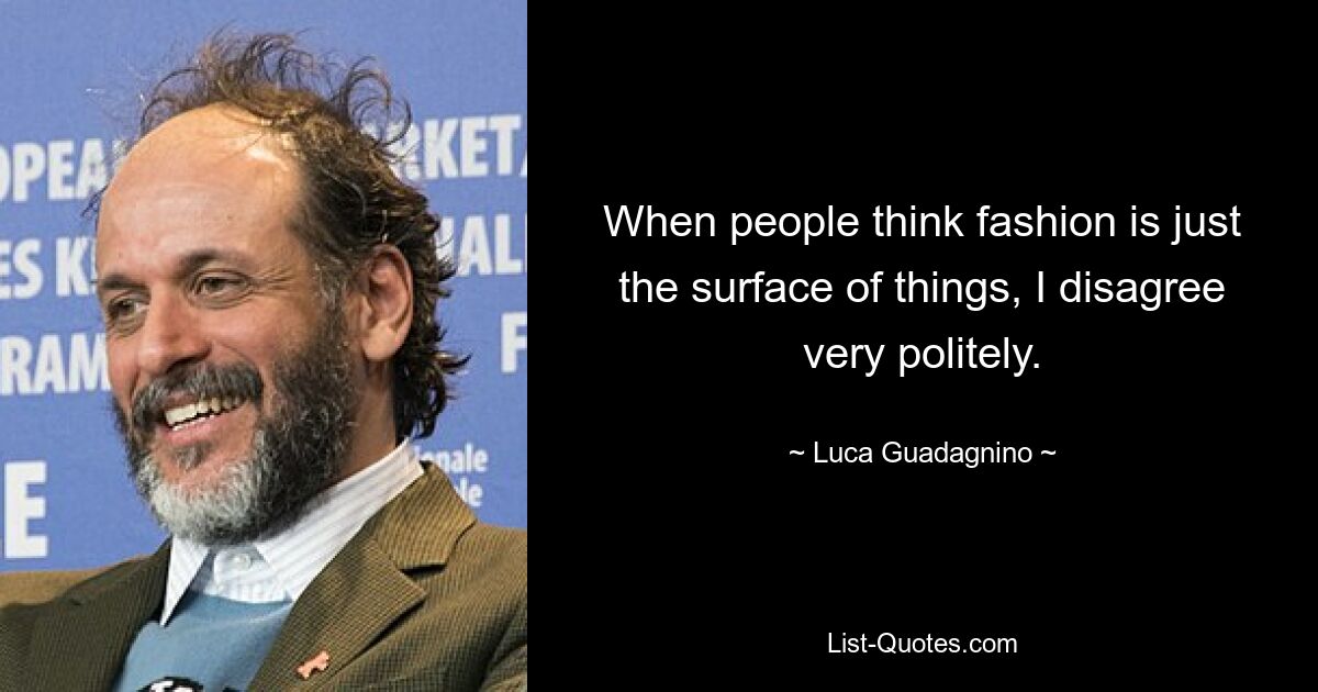 When people think fashion is just the surface of things, I disagree very politely. — © Luca Guadagnino