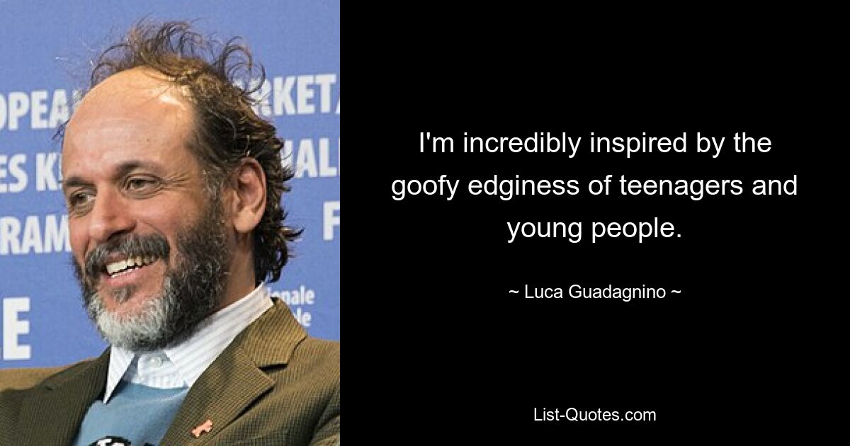 I'm incredibly inspired by the goofy edginess of teenagers and young people. — © Luca Guadagnino