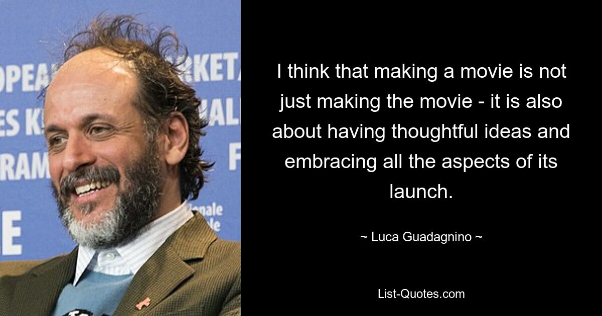 I think that making a movie is not just making the movie - it is also about having thoughtful ideas and embracing all the aspects of its launch. — © Luca Guadagnino