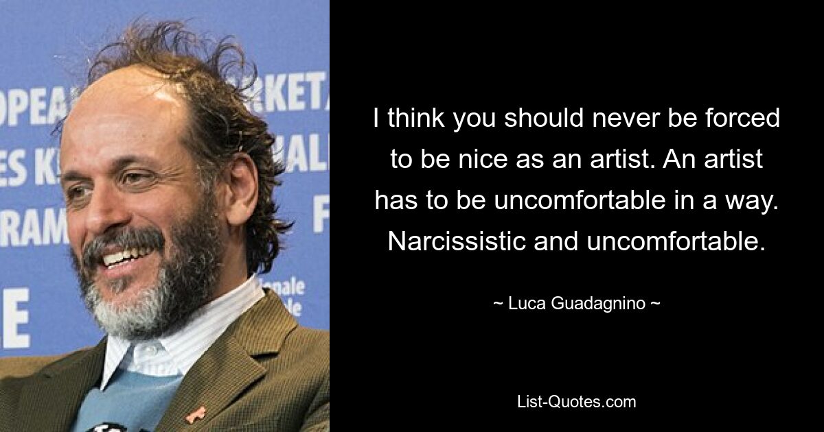 Ich denke, man sollte als Künstler niemals gezwungen werden, nett zu sein. Ein Künstler muss sich in gewisser Weise unwohl fühlen. Narzisstisch und unbequem. — © Luca Guadagnino 