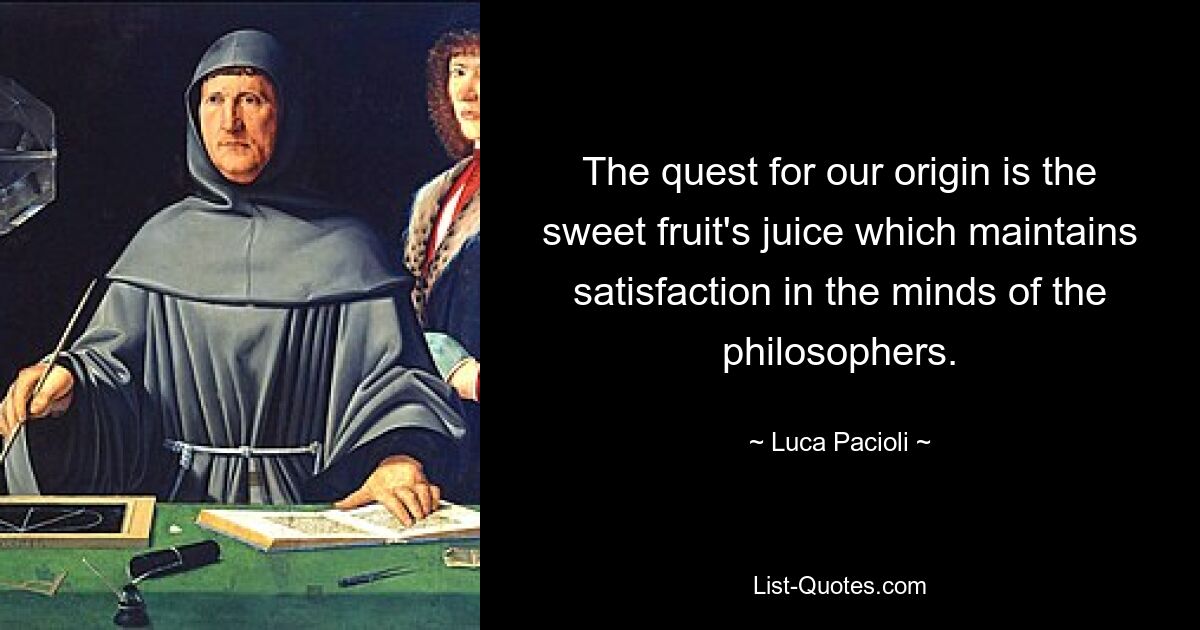 The quest for our origin is the sweet fruit's juice which maintains satisfaction in the minds of the philosophers. — © Luca Pacioli