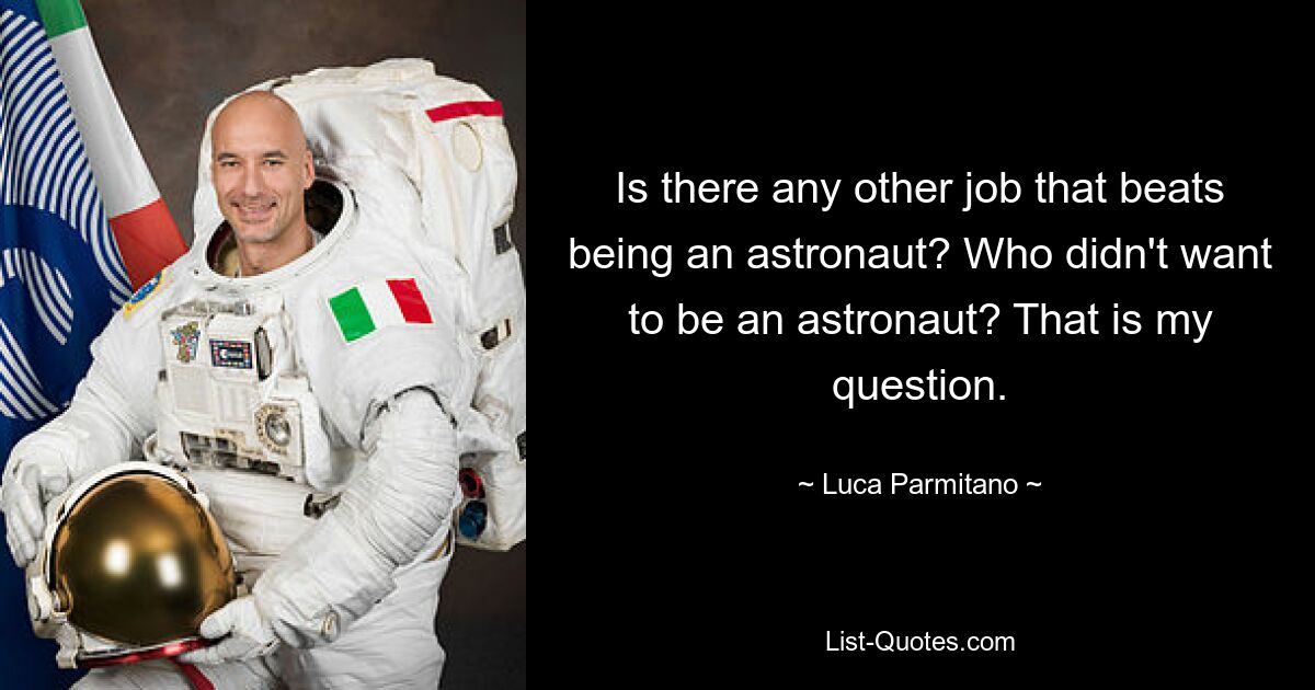 Is there any other job that beats being an astronaut? Who didn't want to be an astronaut? That is my question. — © Luca Parmitano