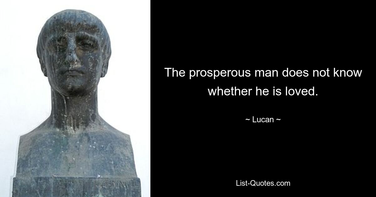 The prosperous man does not know whether he is loved. — © Lucan