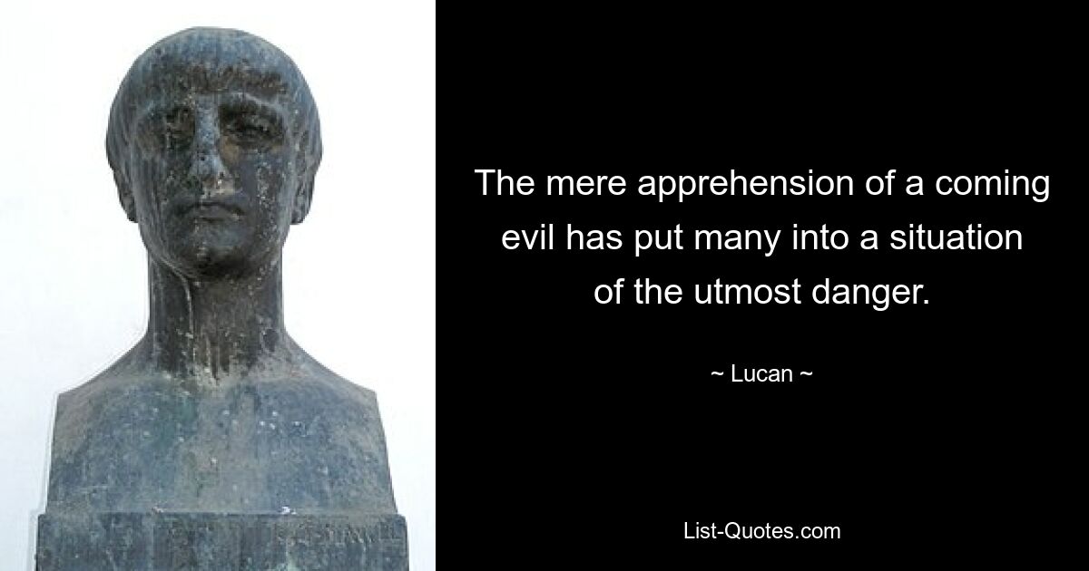 The mere apprehension of a coming evil has put many into a situation of the utmost danger. — © Lucan