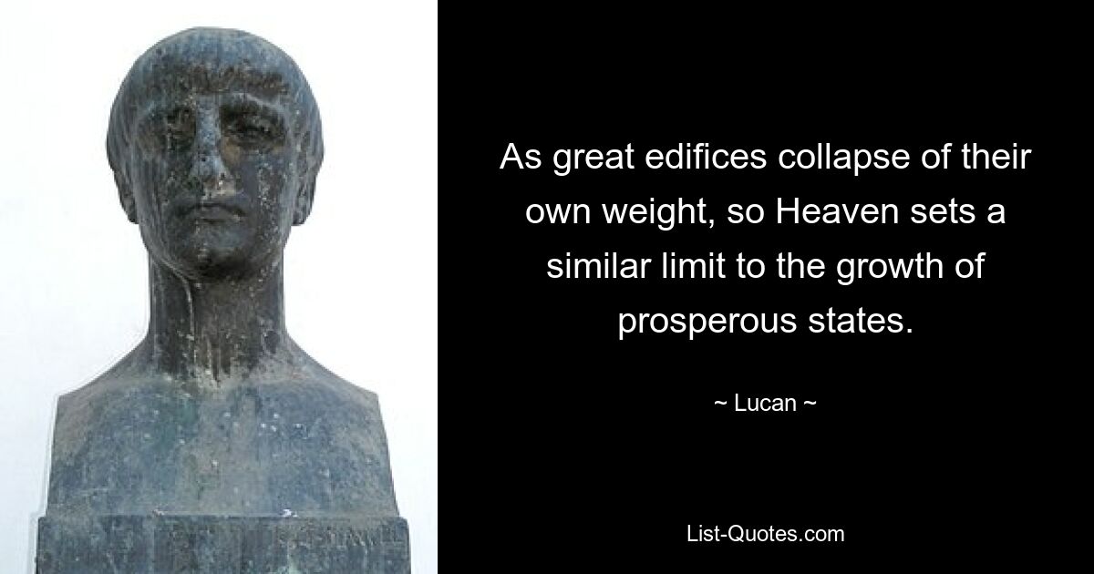 As great edifices collapse of their own weight, so Heaven sets a similar limit to the growth of prosperous states. — © Lucan