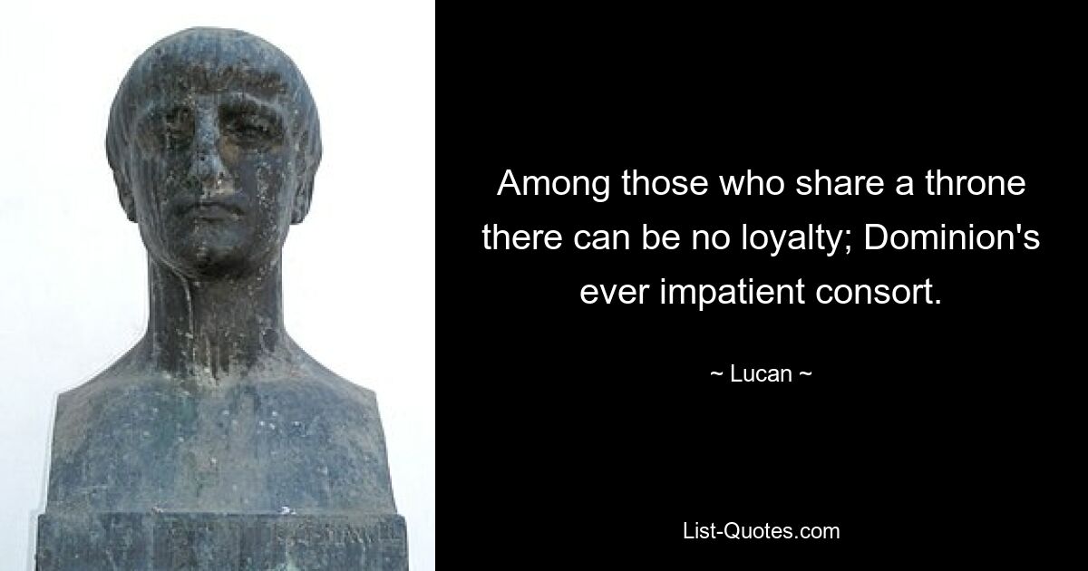 Среди тех, кто разделяет трон, не может быть никакой лояльности; Вечно нетерпеливая супруга Доминиона. — © Лукан 