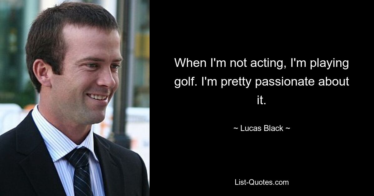 When I'm not acting, I'm playing golf. I'm pretty passionate about it. — © Lucas Black