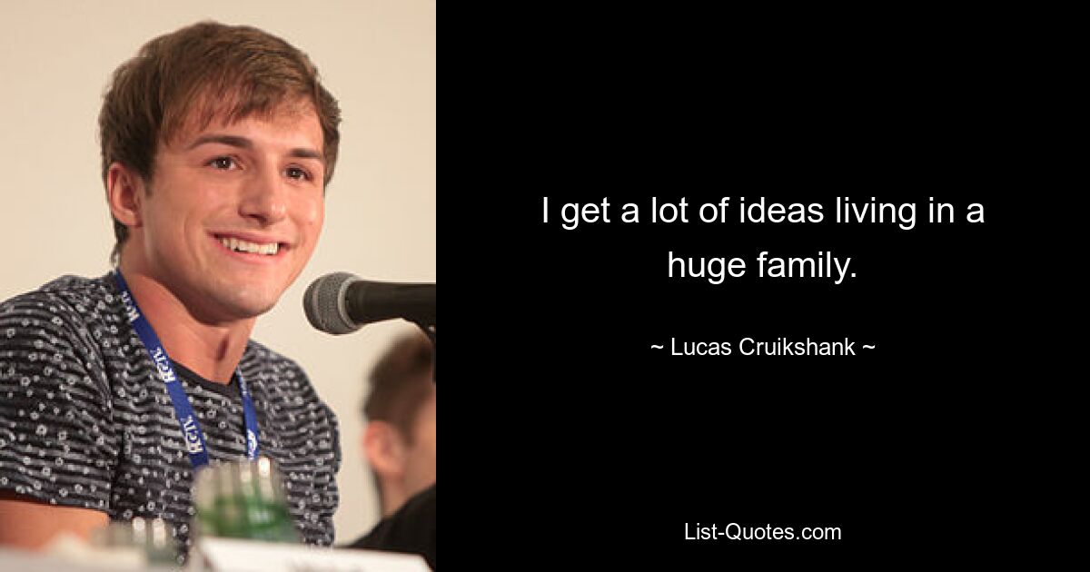 I get a lot of ideas living in a huge family. — © Lucas Cruikshank