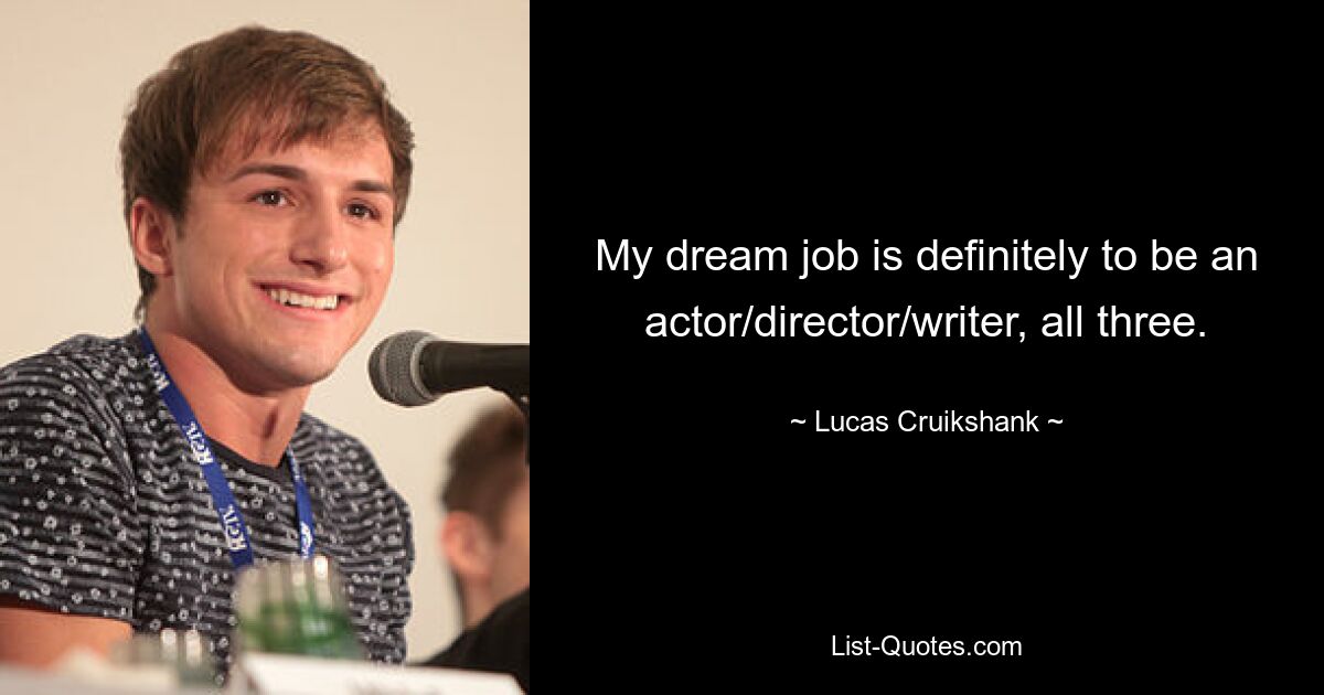 My dream job is definitely to be an actor/director/writer, all three. — © Lucas Cruikshank