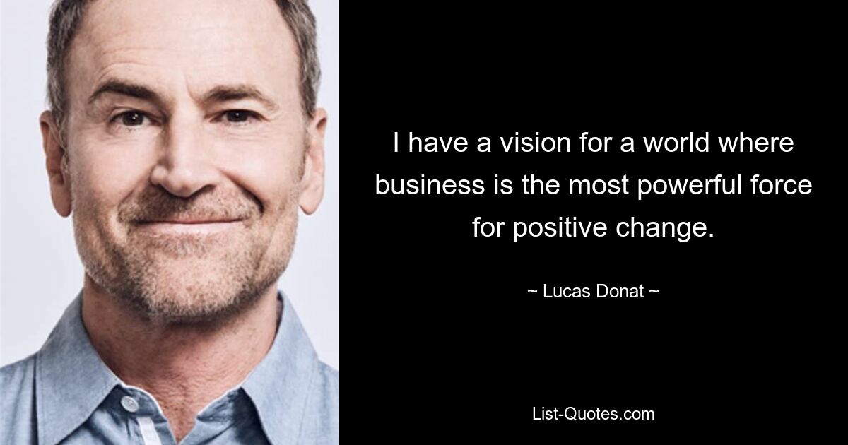 I have a vision for a world where business is the most powerful force for positive change. — © Lucas Donat