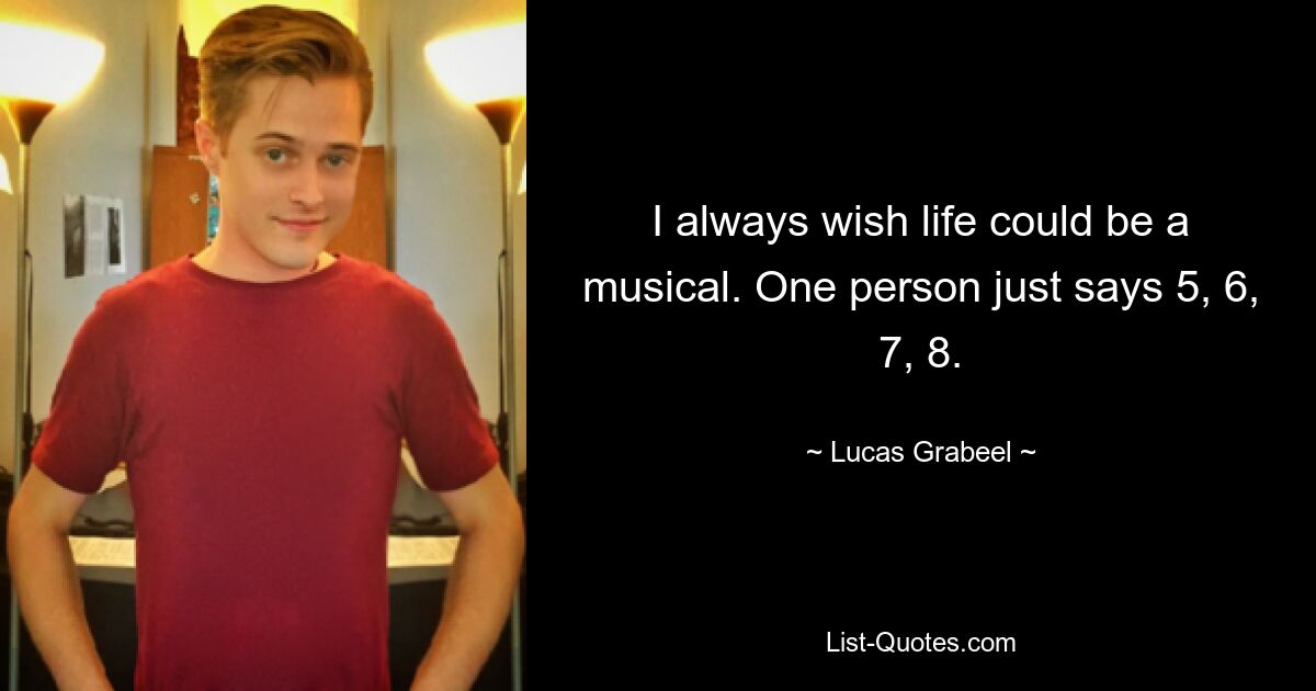 I always wish life could be a musical. One person just says 5, 6, 7, 8. — © Lucas Grabeel