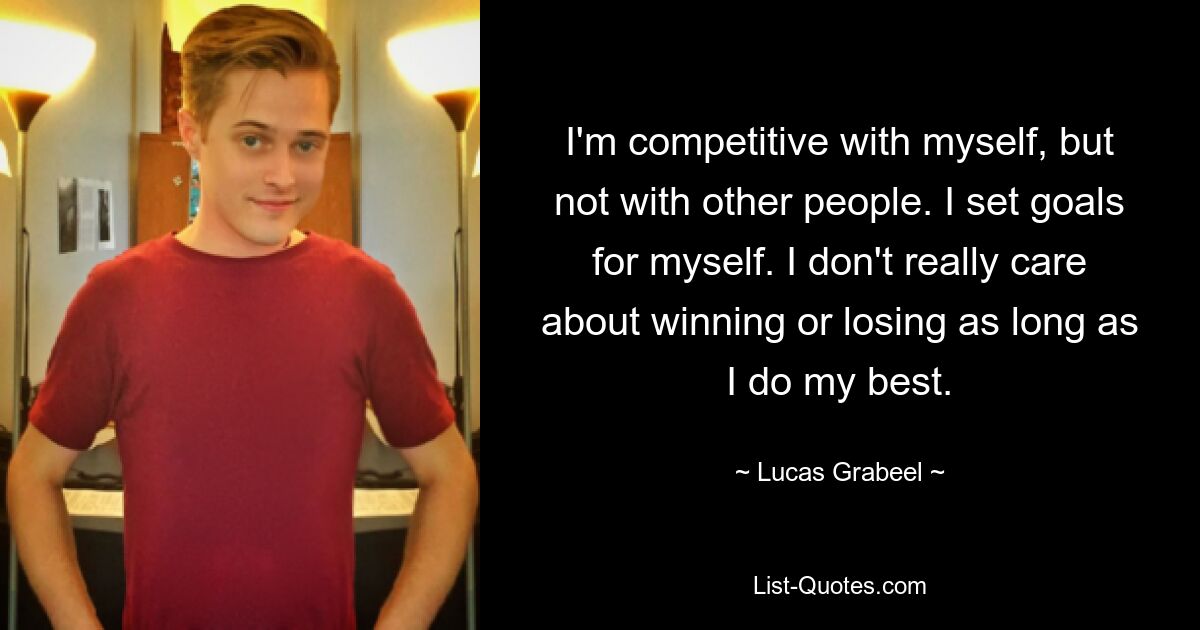 I'm competitive with myself, but not with other people. I set goals for myself. I don't really care about winning or losing as long as I do my best. — © Lucas Grabeel