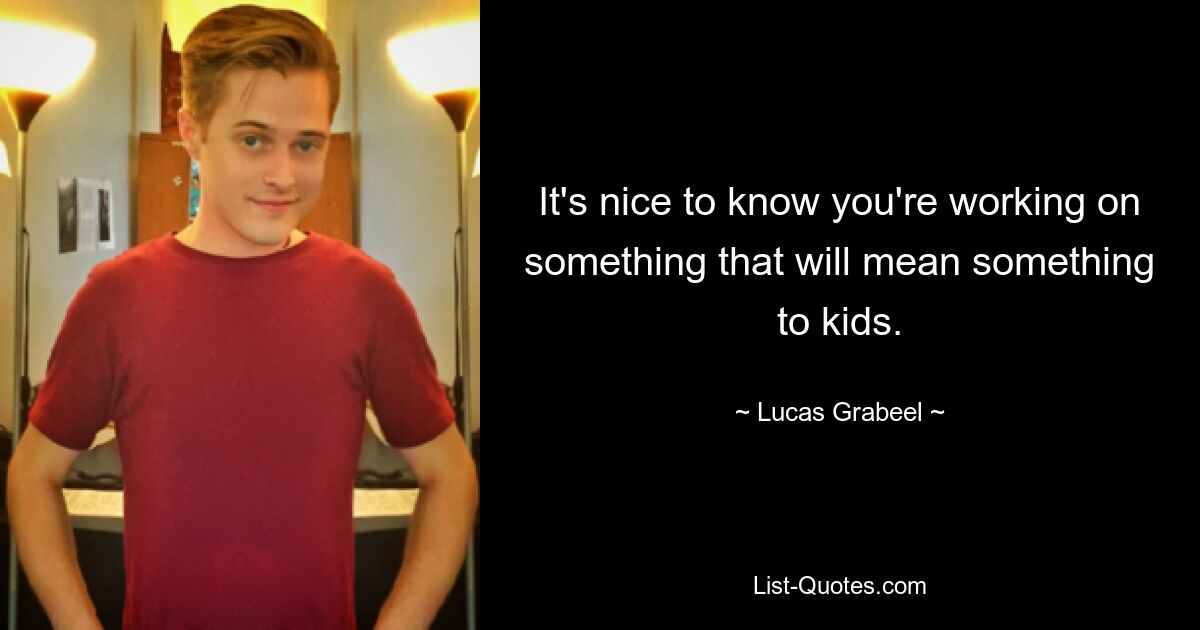 It's nice to know you're working on something that will mean something to kids. — © Lucas Grabeel