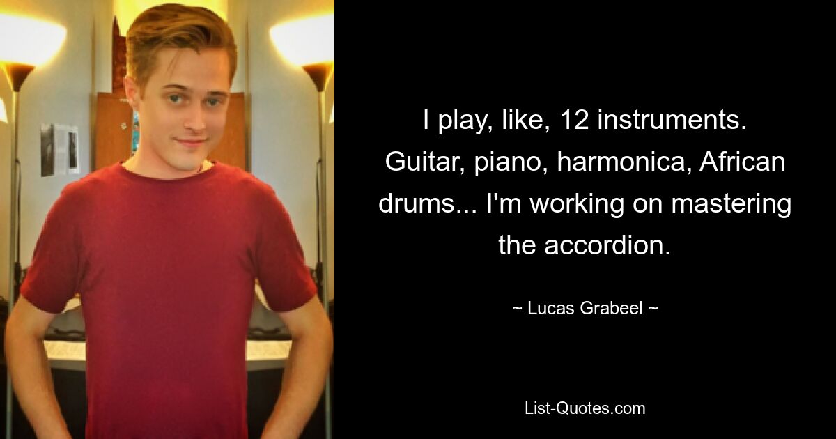 I play, like, 12 instruments. Guitar, piano, harmonica, African drums... I'm working on mastering the accordion. — © Lucas Grabeel