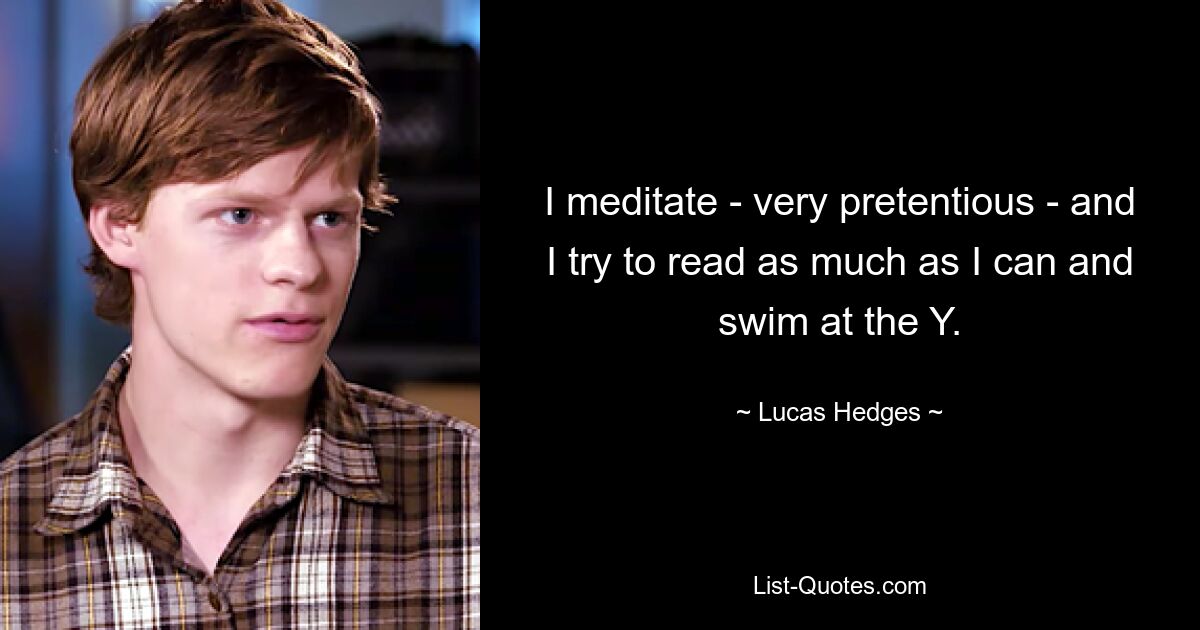 I meditate - very pretentious - and I try to read as much as I can and swim at the Y. — © Lucas Hedges