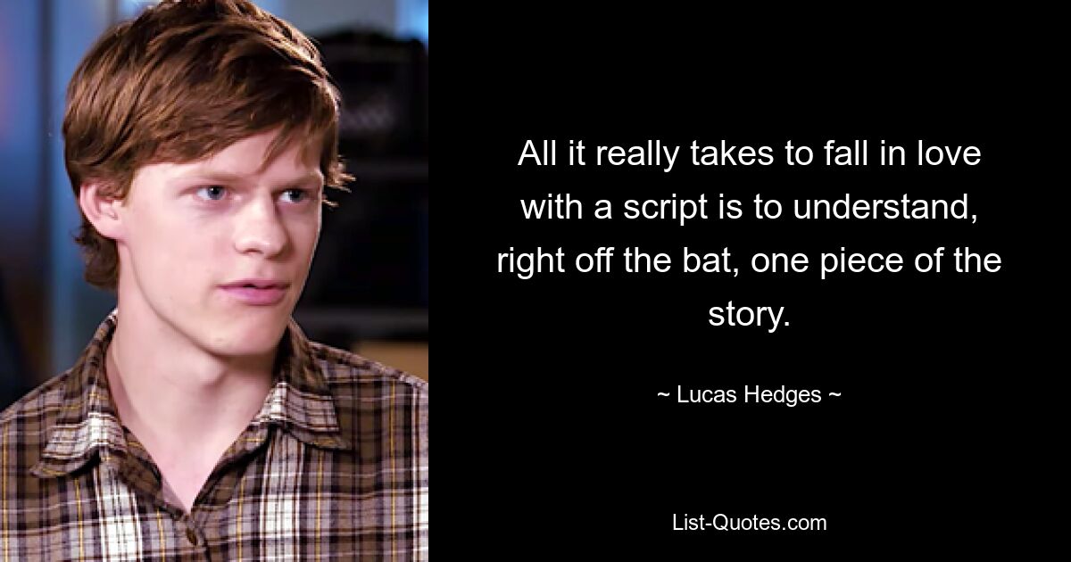 All it really takes to fall in love with a script is to understand, right off the bat, one piece of the story. — © Lucas Hedges