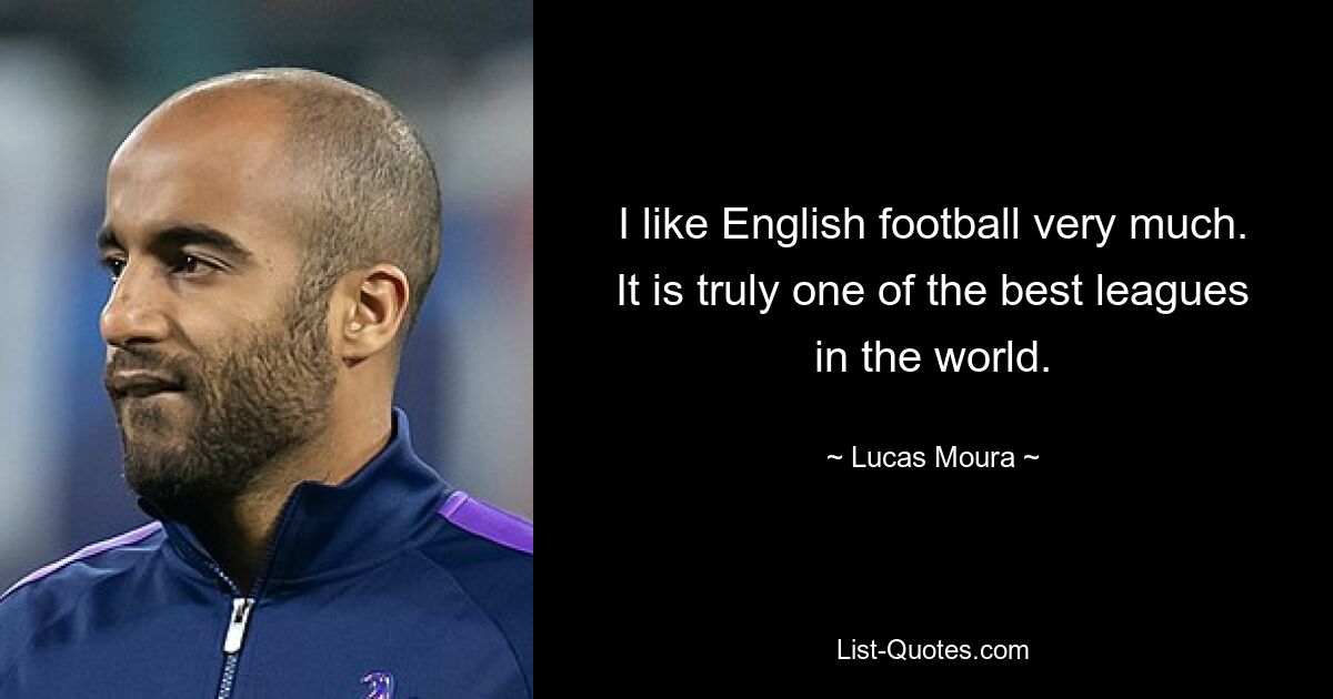 I like English football very much. It is truly one of the best leagues in the world. — © Lucas Moura