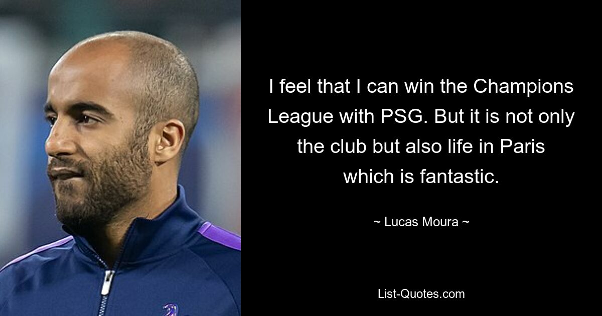 I feel that I can win the Champions League with PSG. But it is not only the club but also life in Paris which is fantastic. — © Lucas Moura