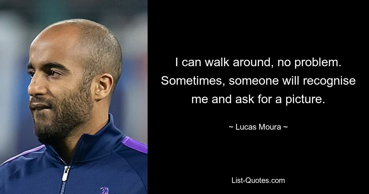 I can walk around, no problem. Sometimes, someone will recognise me and ask for a picture. — © Lucas Moura