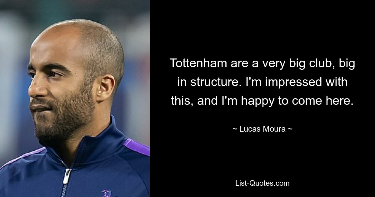 Tottenham are a very big club, big in structure. I'm impressed with this, and I'm happy to come here. — © Lucas Moura