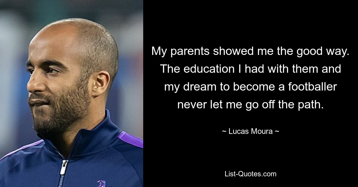 My parents showed me the good way. The education I had with them and my dream to become a footballer never let me go off the path. — © Lucas Moura