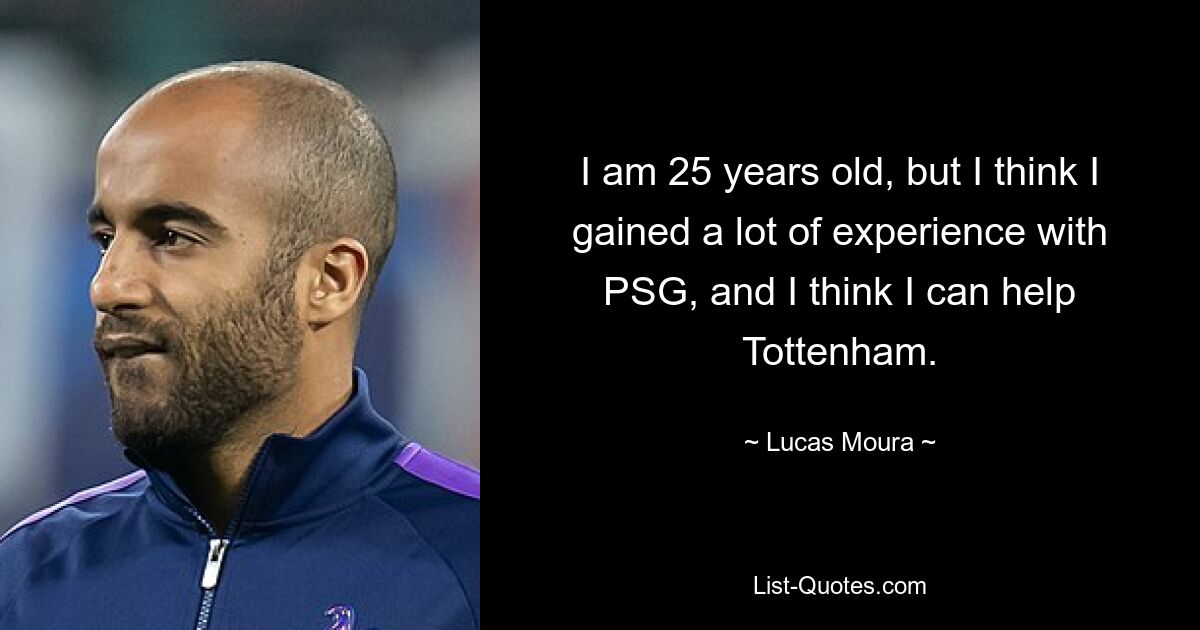 I am 25 years old, but I think I gained a lot of experience with PSG, and I think I can help Tottenham. — © Lucas Moura