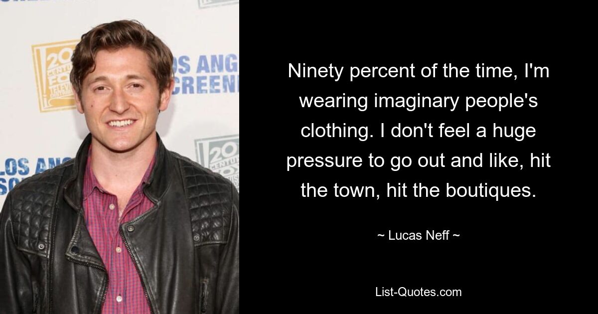 Ninety percent of the time, I'm wearing imaginary people's clothing. I don't feel a huge pressure to go out and like, hit the town, hit the boutiques. — © Lucas Neff