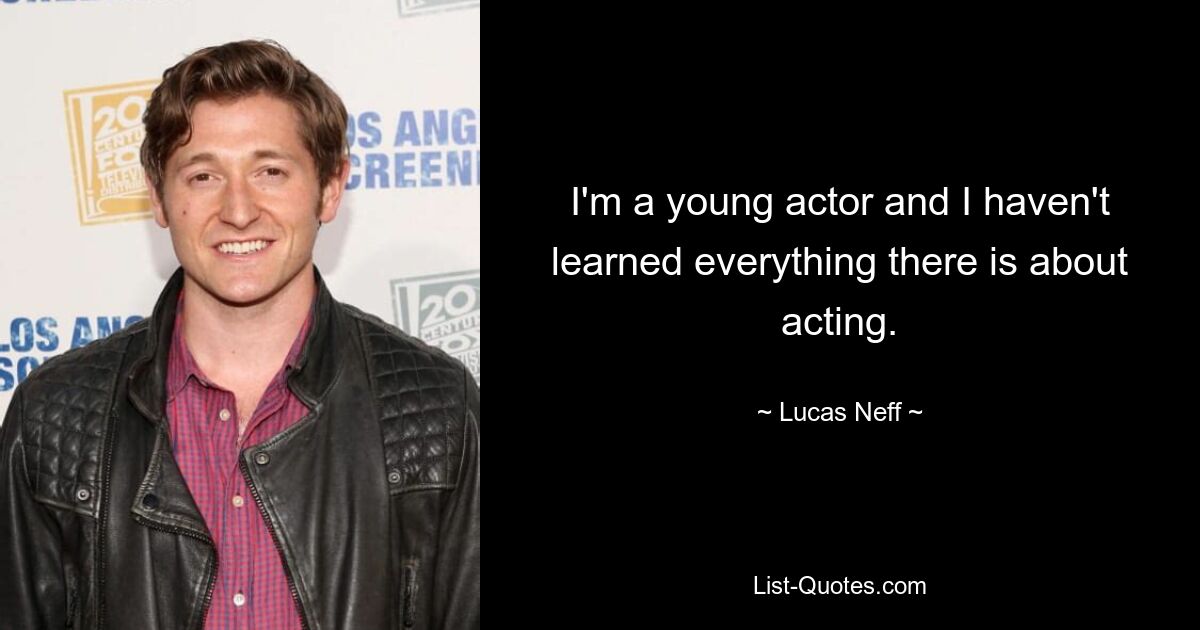 I'm a young actor and I haven't learned everything there is about acting. — © Lucas Neff