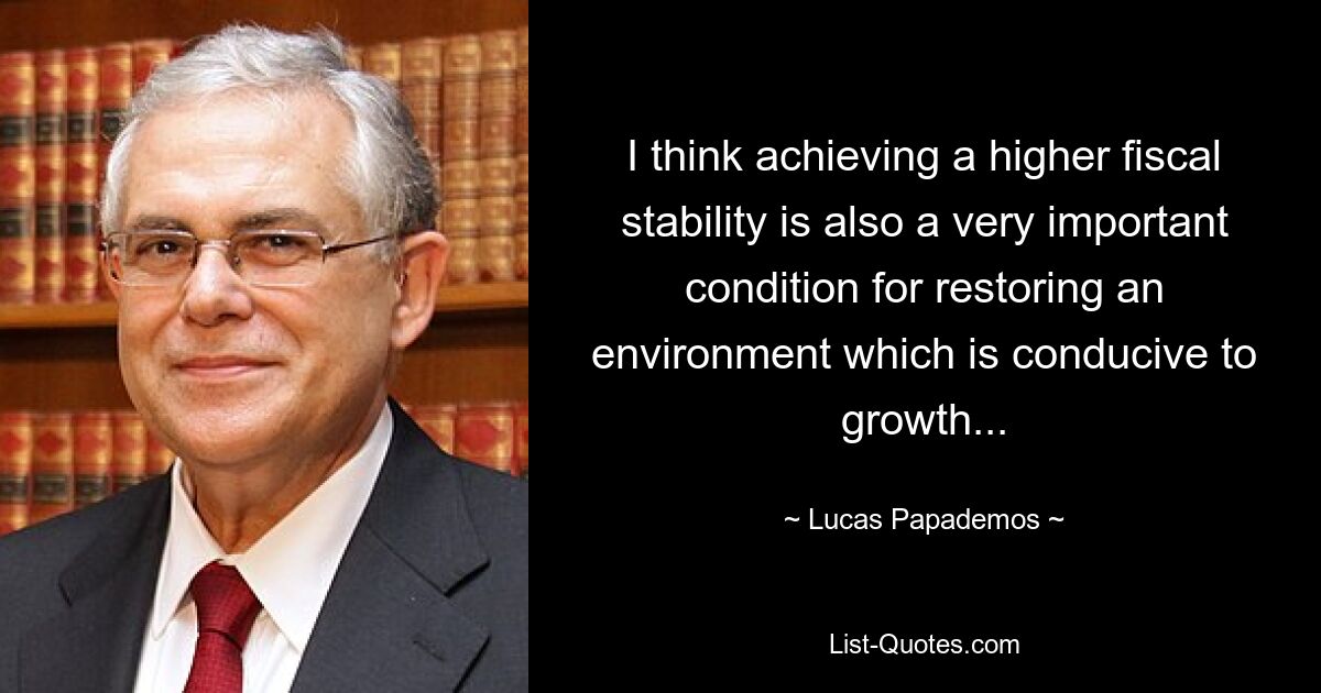 I think achieving a higher fiscal stability is also a very important condition for restoring an environment which is conducive to growth... — © Lucas Papademos