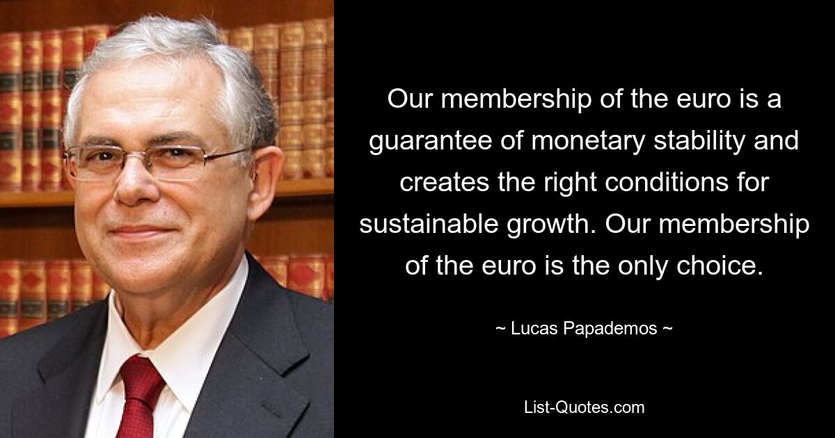 Unsere Mitgliedschaft im Euro ist ein Garant für Währungsstabilität und schafft die richtigen Voraussetzungen für nachhaltiges Wachstum. Unsere Mitgliedschaft im Euro ist die einzige Wahl. — © Lucas Papademos 