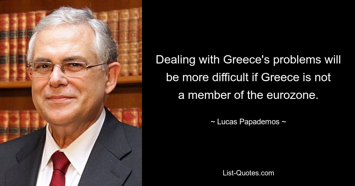 Dealing with Greece's problems will be more difficult if Greece is not a member of the eurozone. — © Lucas Papademos