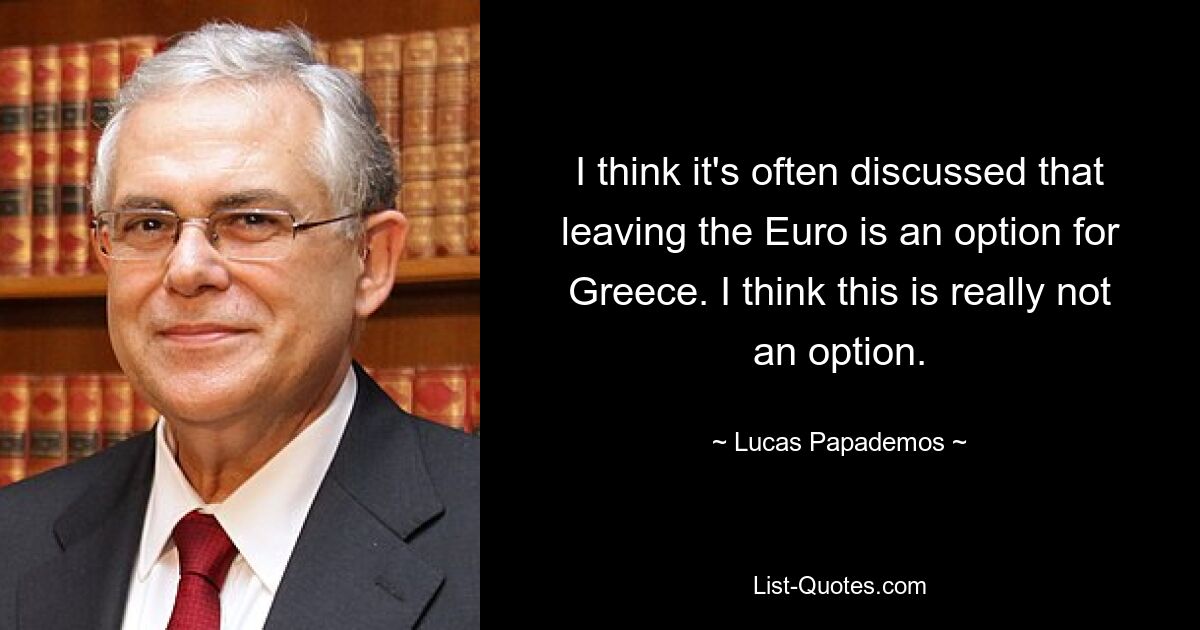 I think it's often discussed that leaving the Euro is an option for Greece. I think this is really not an option. — © Lucas Papademos