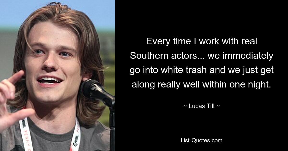 Every time I work with real Southern actors... we immediately go into white trash and we just get along really well within one night. — © Lucas Till