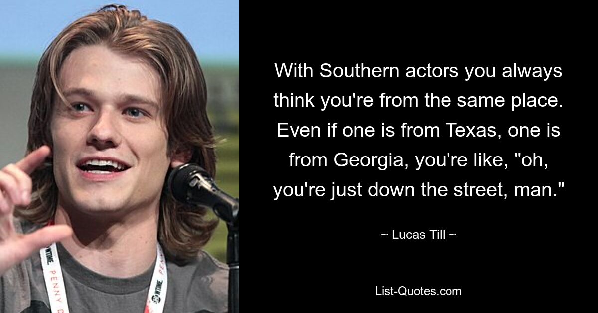 With Southern actors you always think you're from the same place. Even if one is from Texas, one is from Georgia, you're like, "oh, you're just down the street, man." — © Lucas Till