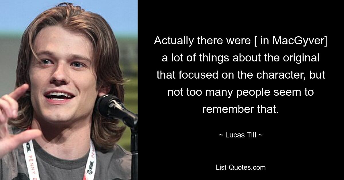 Actually there were [ in MacGyver] a lot of things about the original that focused on the character, but not too many people seem to remember that. — © Lucas Till