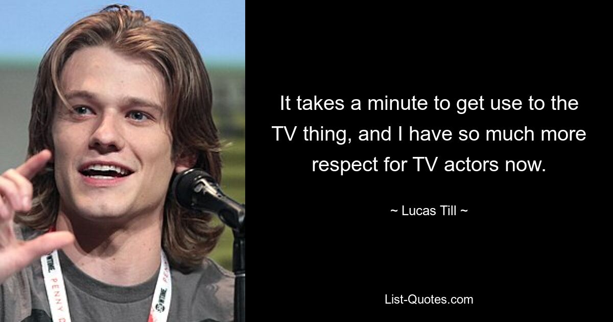 It takes a minute to get use to the TV thing, and I have so much more respect for TV actors now. — © Lucas Till