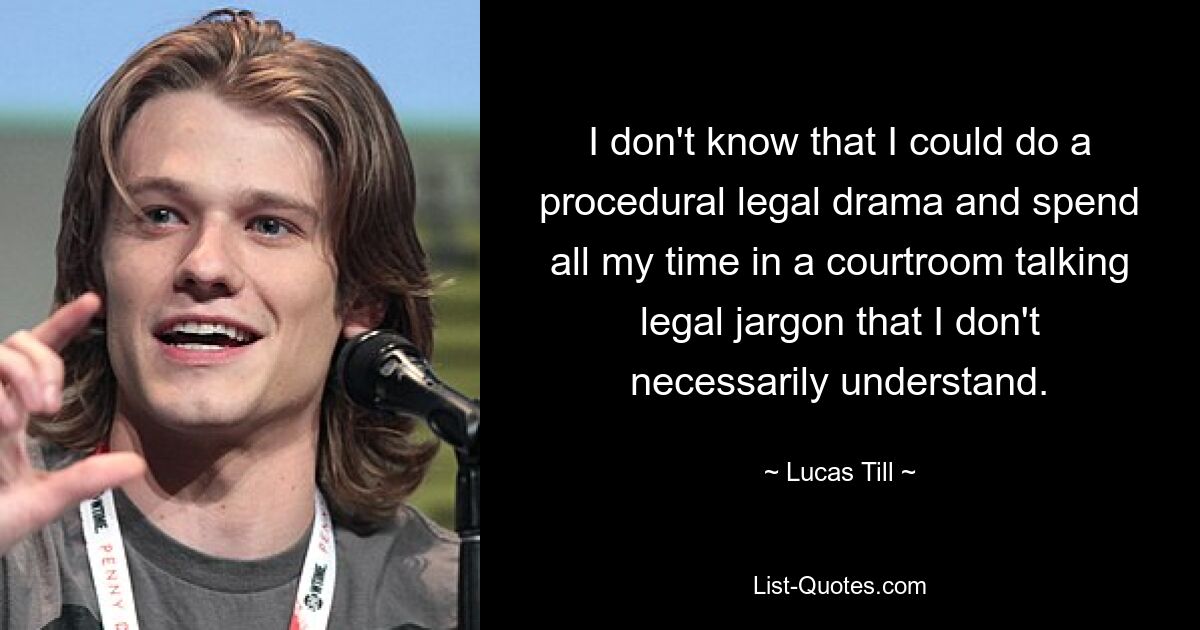 I don't know that I could do a procedural legal drama and spend all my time in a courtroom talking legal jargon that I don't necessarily understand. — © Lucas Till