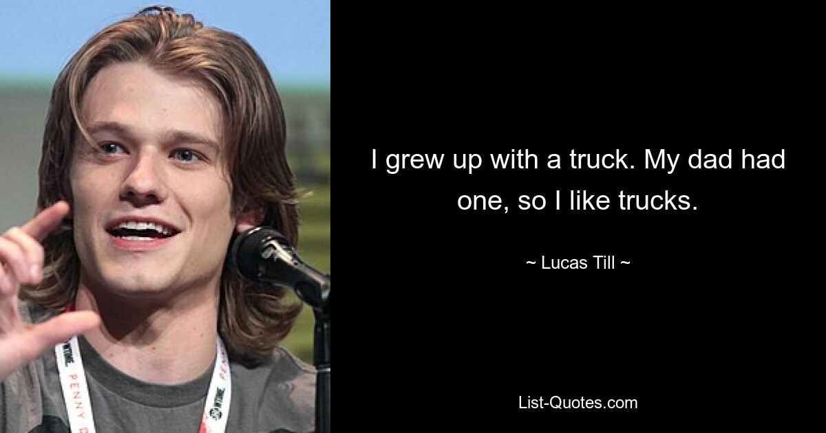 I grew up with a truck. My dad had one, so I like trucks. — © Lucas Till