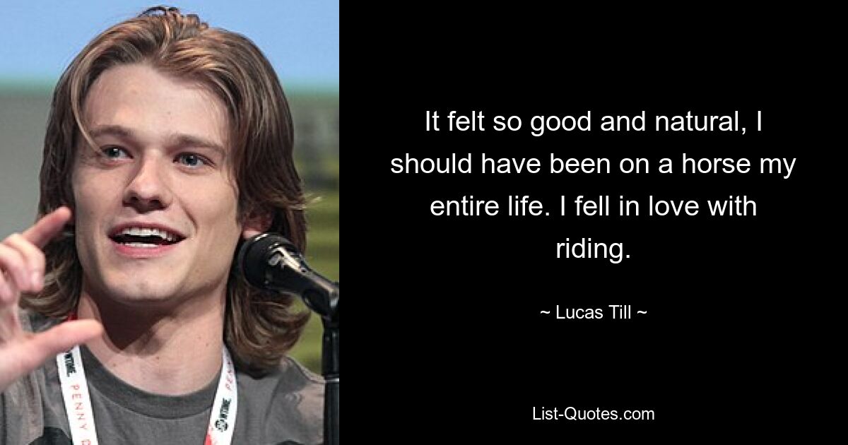 It felt so good and natural, I should have been on a horse my entire life. I fell in love with riding. — © Lucas Till