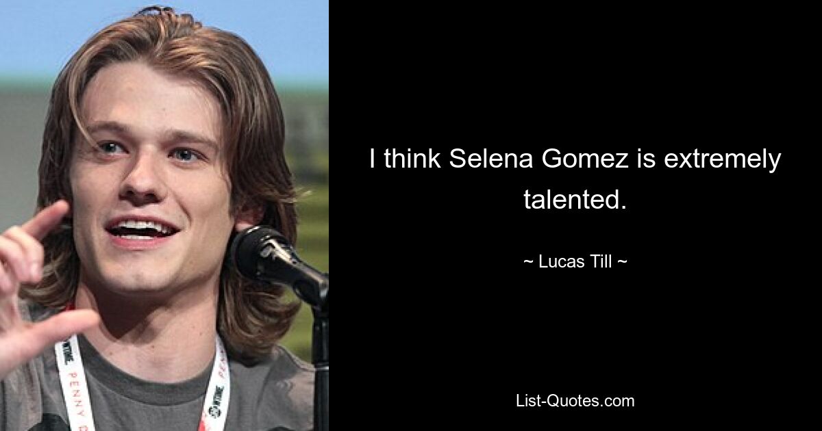 I think Selena Gomez is extremely talented. — © Lucas Till