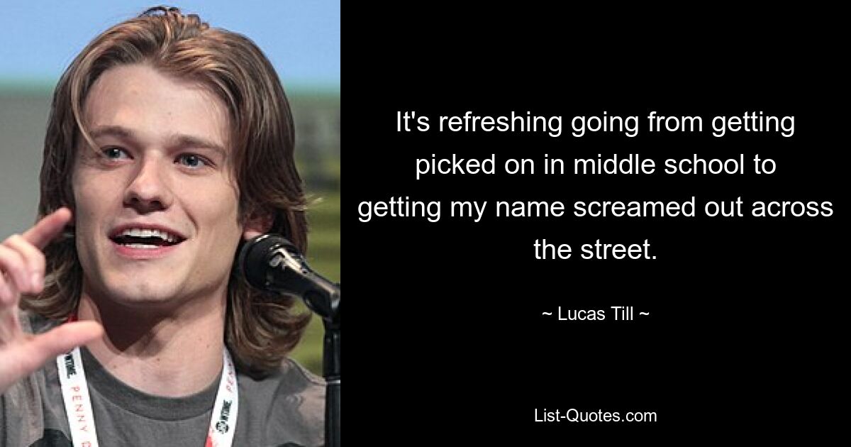 It's refreshing going from getting picked on in middle school to getting my name screamed out across the street. — © Lucas Till