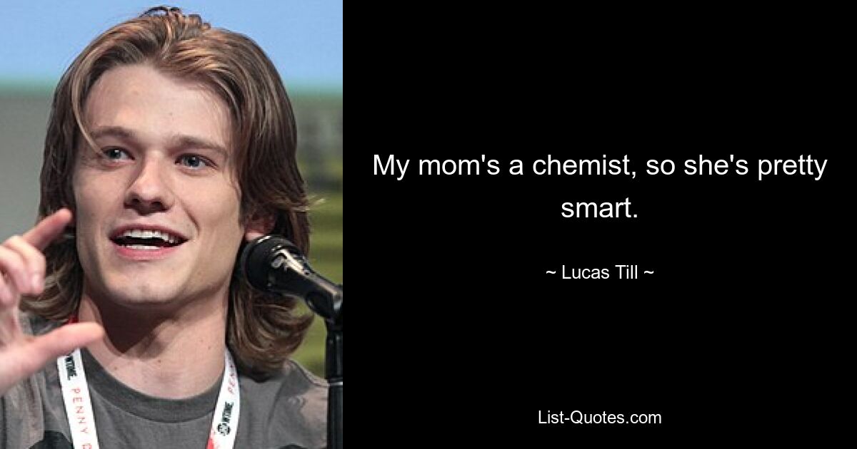 My mom's a chemist, so she's pretty smart. — © Lucas Till