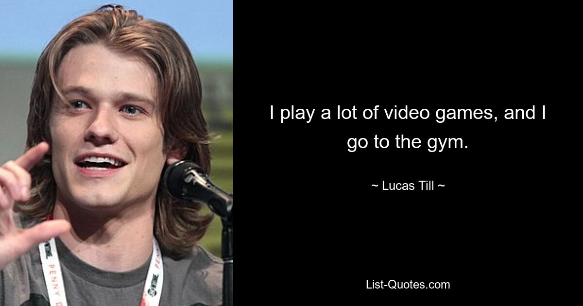 I play a lot of video games, and I go to the gym. — © Lucas Till