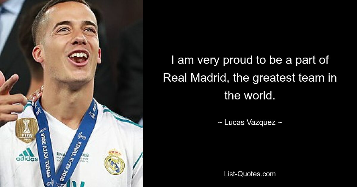 I am very proud to be a part of Real Madrid, the greatest team in the world. — © Lucas Vazquez