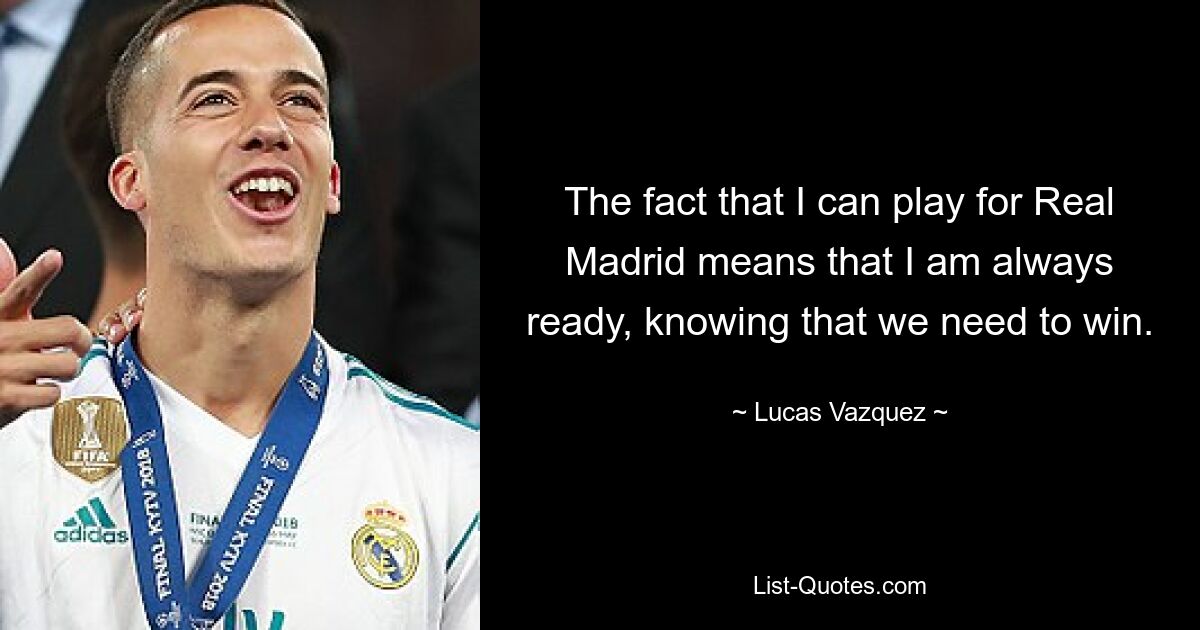 The fact that I can play for Real Madrid means that I am always ready, knowing that we need to win. — © Lucas Vazquez