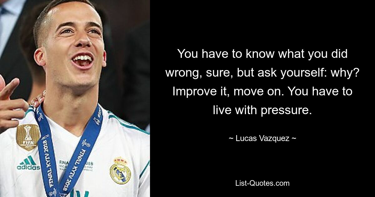 You have to know what you did wrong, sure, but ask yourself: why? Improve it, move on. You have to live with pressure. — © Lucas Vazquez