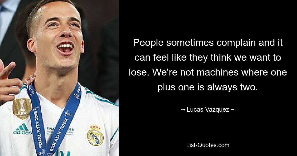 People sometimes complain and it can feel like they think we want to lose. We're not machines where one plus one is always two. — © Lucas Vazquez