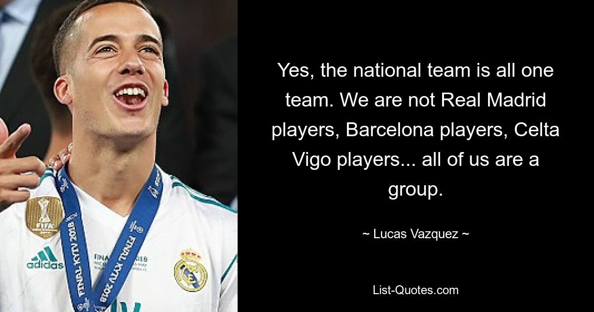 Yes, the national team is all one team. We are not Real Madrid players, Barcelona players, Celta Vigo players... all of us are a group. — © Lucas Vazquez