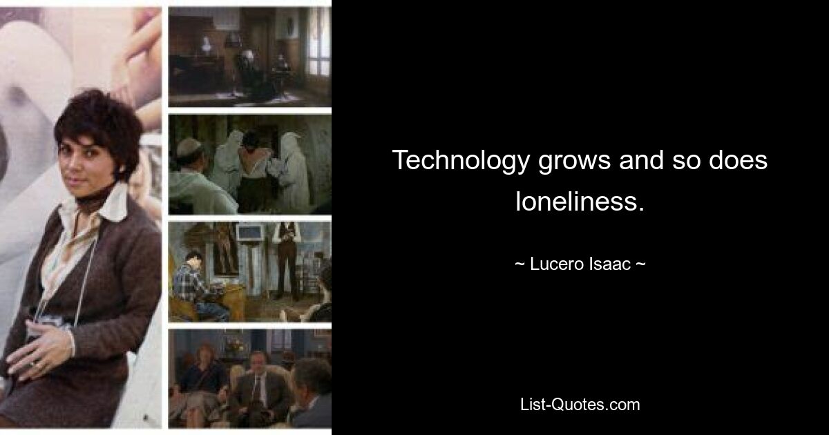 Technology grows and so does loneliness. — © Lucero Isaac